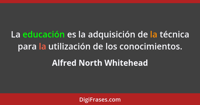 La educación es la adquisición de la técnica para la utilización de los conocimientos.... - Alfred North Whitehead