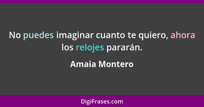 No puedes imaginar cuanto te quiero, ahora los relojes pararán.... - Amaia Montero