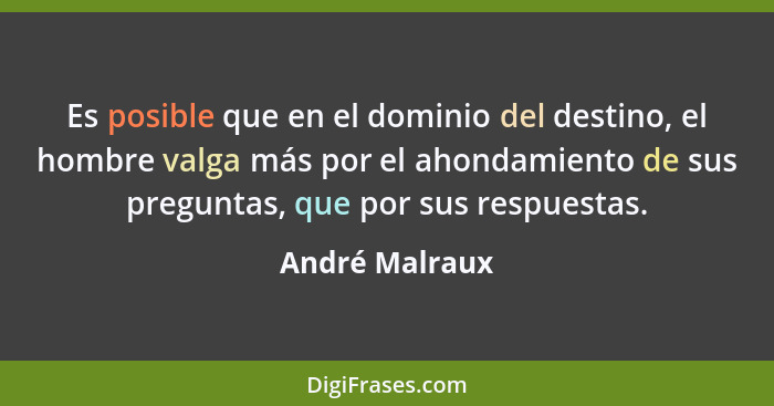 Es posible que en el dominio del destino, el hombre valga más por el ahondamiento de sus preguntas, que por sus respuestas.... - André Malraux