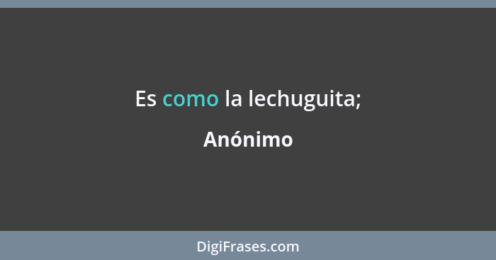 Es como la lechuguita;... - Anónimo