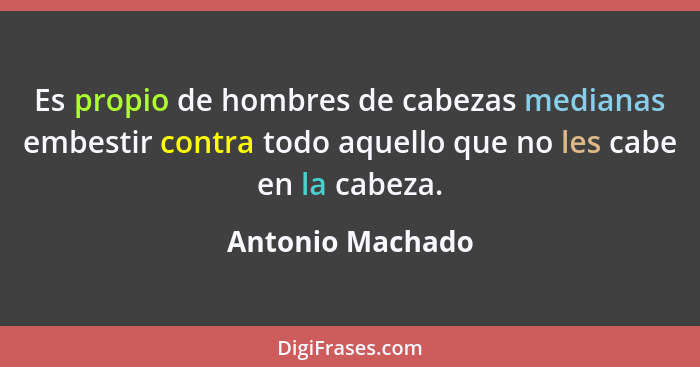 Es propio de hombres de cabezas medianas embestir contra todo aquello que no les cabe en la cabeza.... - Antonio Machado