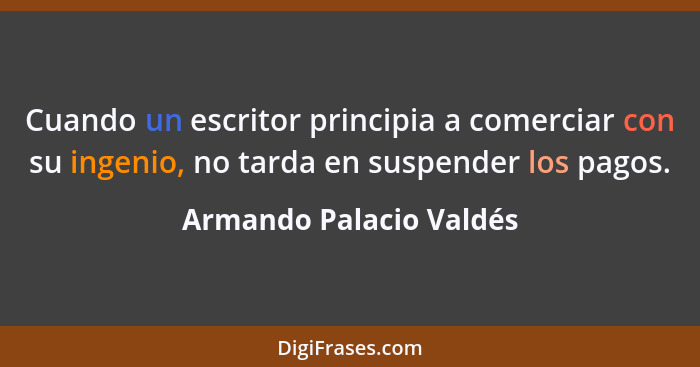 Cuando un escritor principia a comerciar con su ingenio, no tarda en suspender los pagos.... - Armando Palacio Valdés