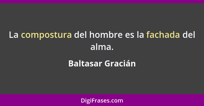 La compostura del hombre es la fachada del alma.... - Baltasar Gracián