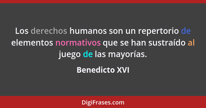 Los derechos humanos son un repertorio de elementos normativos que se han sustraído al juego de las mayorías.... - Benedicto XVI