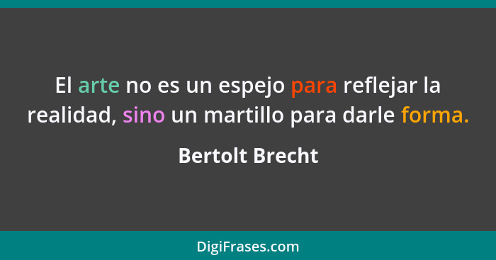 El arte no es un espejo para reflejar la realidad, sino un martillo para darle forma.... - Bertolt Brecht