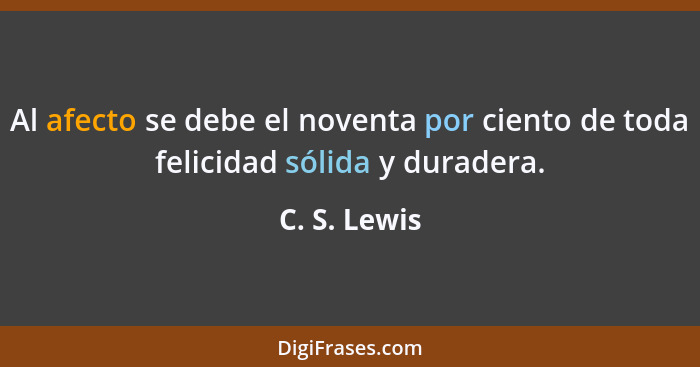 Al afecto se debe el noventa por ciento de toda felicidad sólida y duradera.... - C. S. Lewis