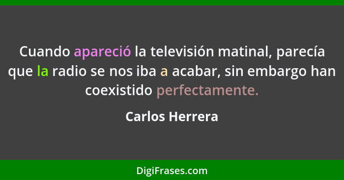 Cuando apareció la televisión matinal, parecía que la radio se nos iba a acabar, sin embargo han coexistido perfectamente.... - Carlos Herrera