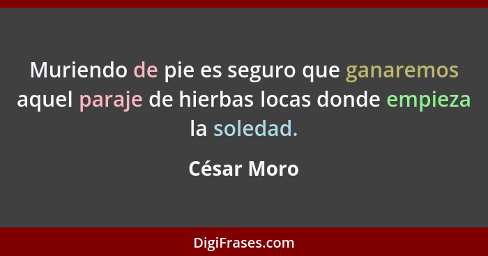 Muriendo de pie es seguro que ganaremos aquel paraje de hierbas locas donde empieza la soledad.... - César Moro