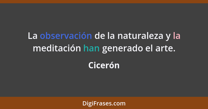 La observación de la naturaleza y la meditación han generado el arte.... - Cicerón