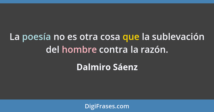 La poesía no es otra cosa que la sublevación del hombre contra la razón.... - Dalmiro Sáenz