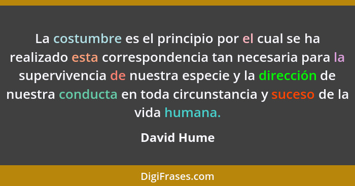 La costumbre es el principio por el cual se ha realizado esta correspondencia tan necesaria para la supervivencia de nuestra especie y la... - David Hume