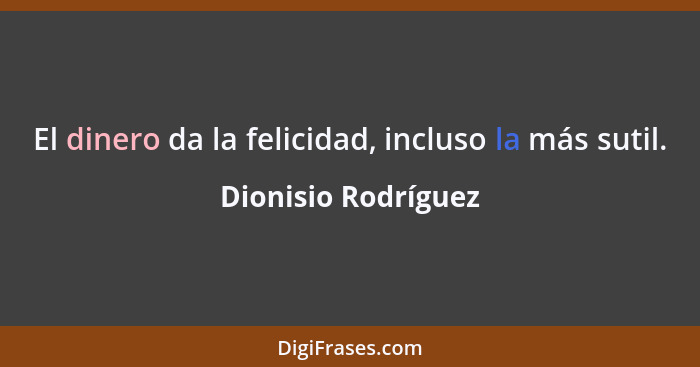 El dinero da la felicidad, incluso la más sutil.... - Dionisio Rodríguez