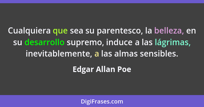 Cualquiera que sea su parentesco, la belleza, en su desarrollo supremo, induce a las lágrimas, inevitablemente, a las almas sensible... - Edgar Allan Poe