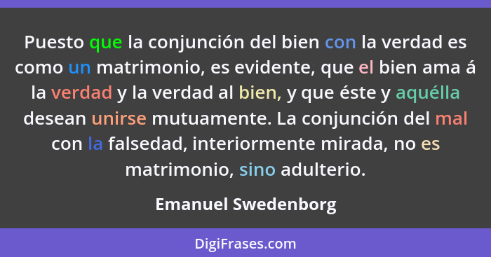 Puesto que la conjunción del bien con la verdad es como un matrimonio, es evidente, que el bien ama á la verdad y la verdad al bi... - Emanuel Swedenborg