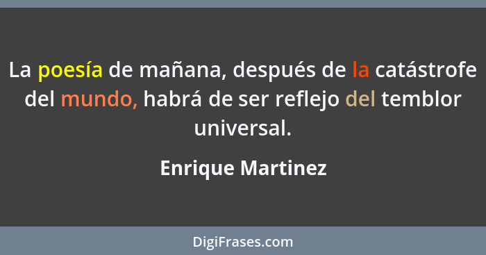 La poesía de mañana, después de la catástrofe del mundo, habrá de ser reflejo del temblor universal.... - Enrique Martinez