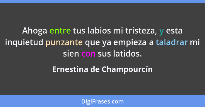 Ahoga entre tus labios mi tristeza, y esta inquietud punzante que ya empieza a taladrar mi sien con sus latidos.... - Ernestina de Champourcín