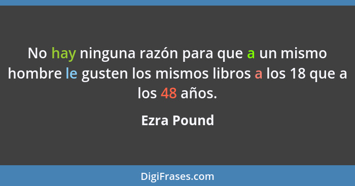 No hay ninguna razón para que a un mismo hombre le gusten los mismos libros a los 18 que a los 48 años.... - Ezra Pound