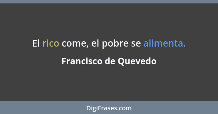 El rico come, el pobre se alimenta.... - Francisco de Quevedo