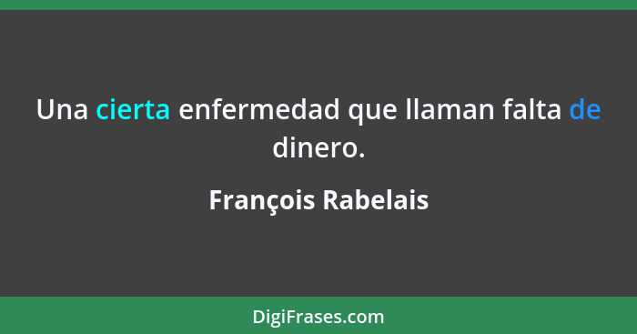 Una cierta enfermedad que llaman falta de dinero.... - François Rabelais