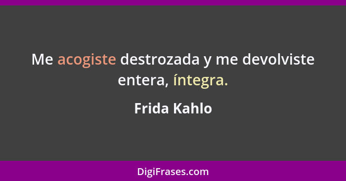 Me acogiste destrozada y me devolviste entera, íntegra.... - Frida Kahlo