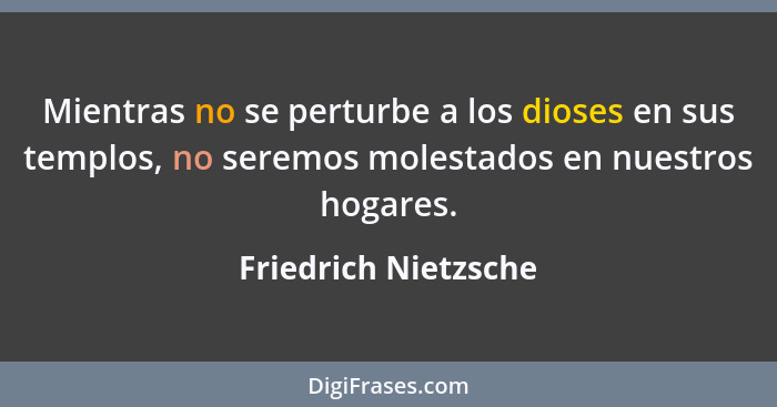 Mientras no se perturbe a los dioses en sus templos, no seremos molestados en nuestros hogares.... - Friedrich Nietzsche