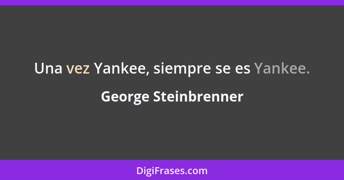 Una vez Yankee, siempre se es Yankee.... - George Steinbrenner