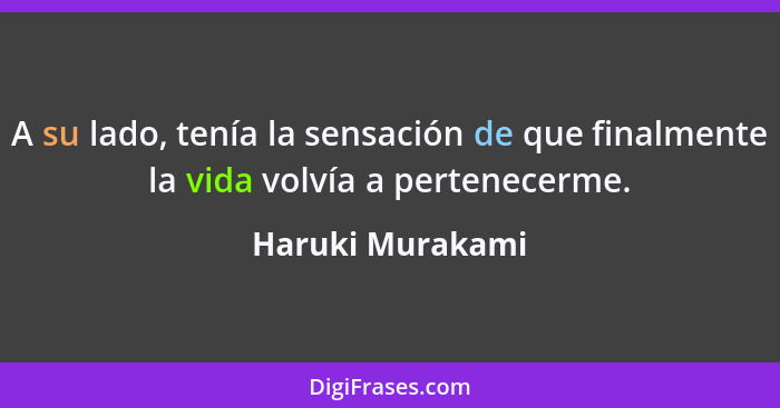 A su lado, tenía la sensación de que finalmente la vida volvía a pertenecerme.... - Haruki Murakami