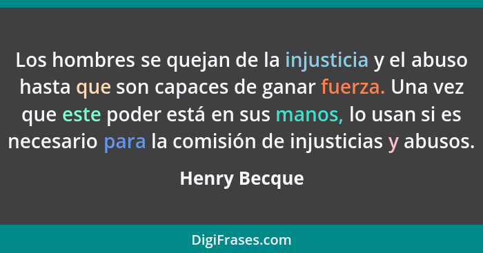 Los hombres se quejan de la injusticia y el abuso hasta que son capaces de ganar fuerza. Una vez que este poder está en sus manos, lo u... - Henry Becque