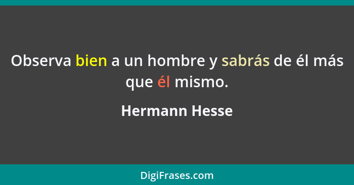 Observa bien a un hombre y sabrás de él más que él mismo.... - Hermann Hesse