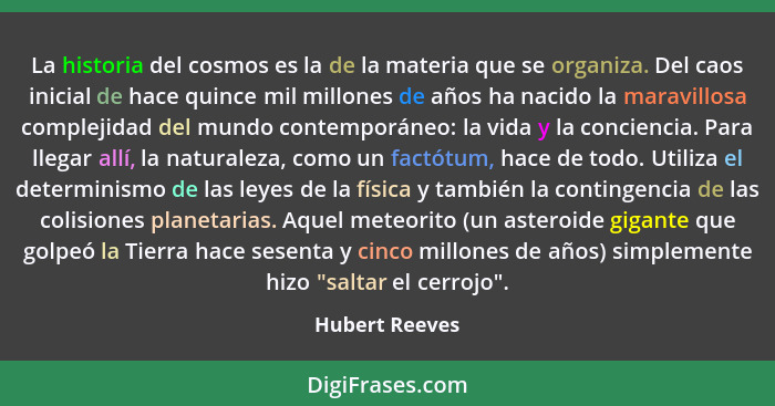 La historia del cosmos es la de la materia que se organiza. Del caos inicial de hace quince mil millones de años ha nacido la maravill... - Hubert Reeves