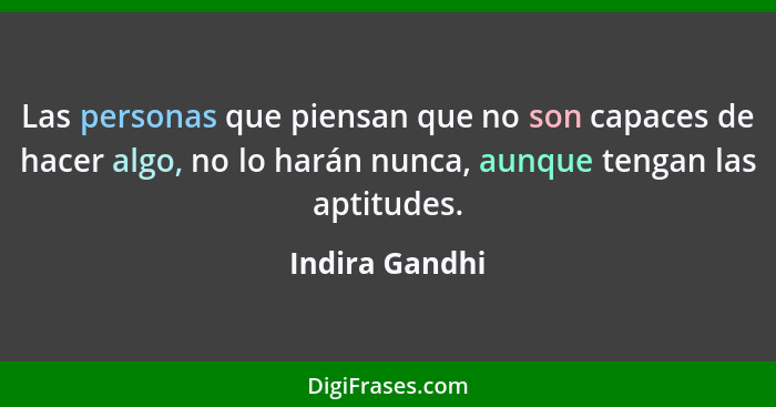 Las personas que piensan que no son capaces de hacer algo, no lo harán nunca, aunque tengan las aptitudes.... - Indira Gandhi