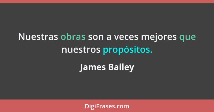 Nuestras obras son a veces mejores que nuestros propósitos.... - James Bailey