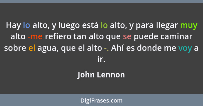 Hay lo alto, y luego está lo alto, y para llegar muy alto -me refiero tan alto que se puede caminar sobre el agua, que el alto -. Ahí es... - John Lennon