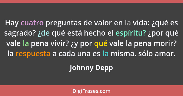 Hay cuatro preguntas de valor en la vida: ¿qué es sagrado? ¿de qué está hecho el espíritu? ¿por qué vale la pena vivir? ¿y por qué vale... - Johnny Depp