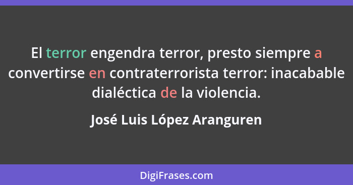 El terror engendra terror, presto siempre a convertirse en contraterrorista terror: inacabable dialéctica de la violencia.... - José Luis López Aranguren