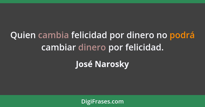 Quien cambia felicidad por dinero no podrá cambiar dinero por felicidad.... - José Narosky