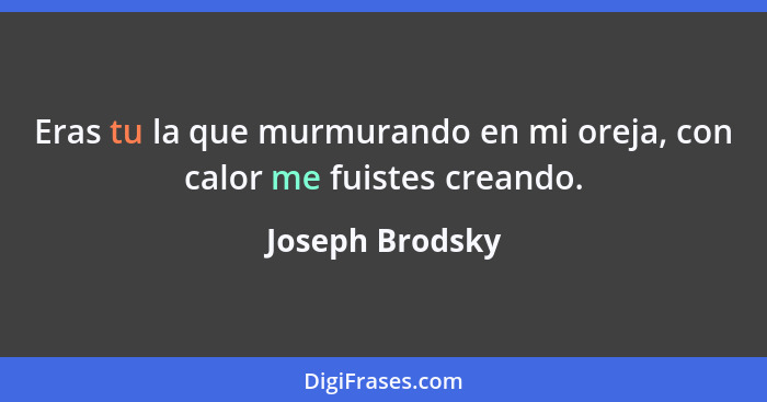 Eras tu la que murmurando en mi oreja, con calor me fuistes creando.... - Joseph Brodsky