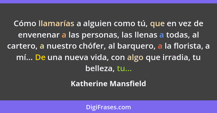 Cómo llamarías a alguien como tú, que en vez de envenenar a las personas, las llenas a todas, al cartero, a nuestro chófer, al b... - Katherine Mansfield