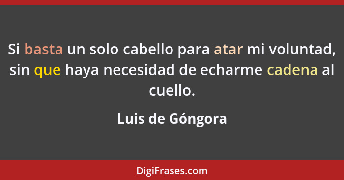 Si basta un solo cabello para atar mi voluntad, sin que haya necesidad de echarme cadena al cuello.... - Luis de Góngora