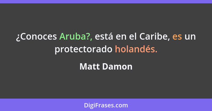 ¿Conoces Aruba?, está en el Caribe, es un protectorado holandés.... - Matt Damon