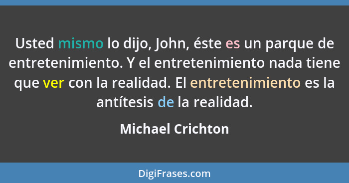 Usted mismo lo dijo, John, éste es un parque de entretenimiento. Y el entretenimiento nada tiene que ver con la realidad. El entret... - Michael Crichton