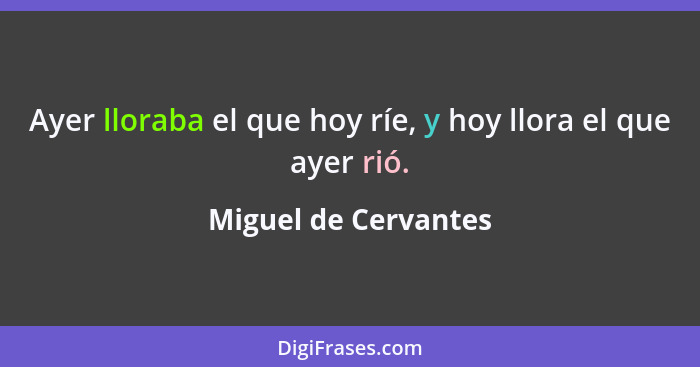 Ayer lloraba el que hoy ríe, y hoy llora el que ayer rió.... - Miguel de Cervantes