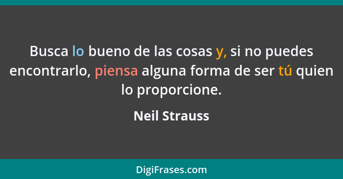Busca lo bueno de las cosas y, si no puedes encontrarlo, piensa alguna forma de ser tú quien lo proporcione.... - Neil Strauss