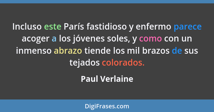 Incluso este París fastidioso y enfermo parece acoger a los jóvenes soles, y como con un inmenso abrazo tiende los mil brazos de sus t... - Paul Verlaine