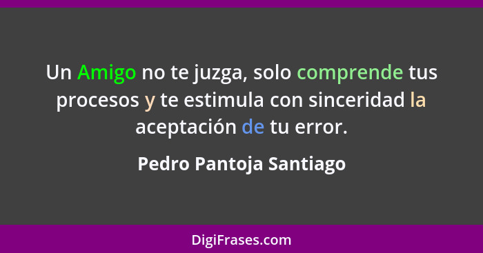 Un Amigo no te juzga, solo comprende tus procesos y te estimula con sinceridad la aceptación de tu error.... - Pedro Pantoja Santiago