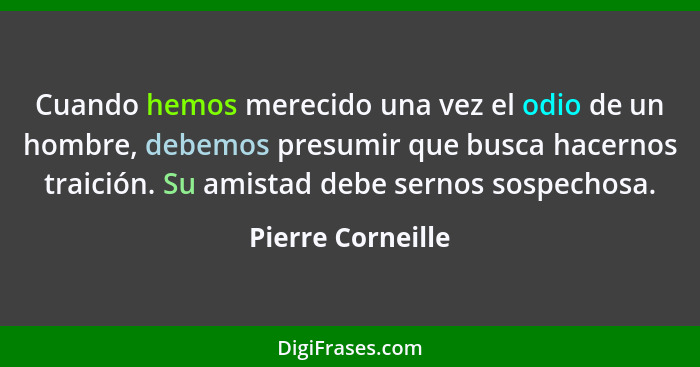 Cuando hemos merecido una vez el odio de un hombre, debemos presumir que busca hacernos traición. Su amistad debe sernos sospechosa... - Pierre Corneille