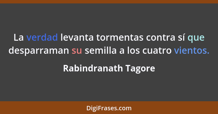 La verdad levanta tormentas contra sí que desparraman su semilla a los cuatro vientos.... - Rabindranath Tagore