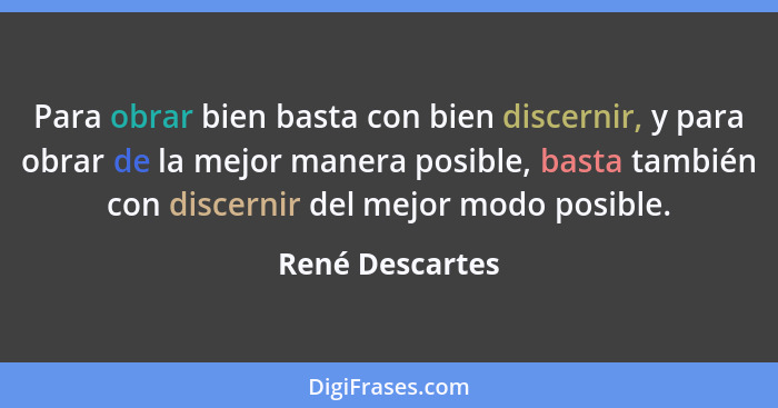 Para obrar bien basta con bien discernir, y para obrar de la mejor manera posible, basta también con discernir del mejor modo posible... - René Descartes