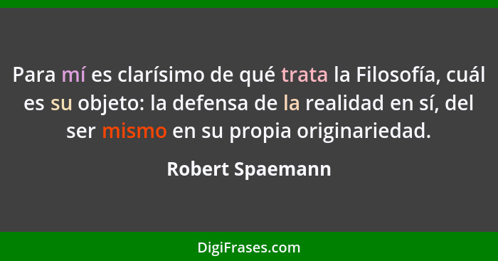 Para mí es clarísimo de qué trata la Filosofía, cuál es su objeto: la defensa de la realidad en sí, del ser mismo en su propia origi... - Robert Spaemann