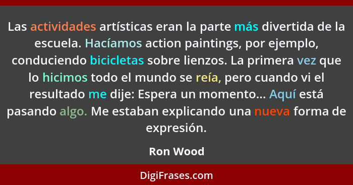 Las actividades artísticas eran la parte más divertida de la escuela. Hacíamos action paintings, por ejemplo, conduciendo bicicletas sobre... - Ron Wood